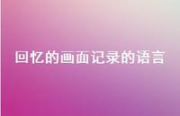 回忆的画面记录的语言39句汇总 回忆的画面记录的语言39句汇总