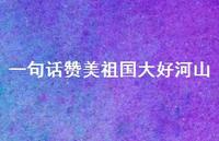一句话赞美祖国大好河山(精选37句) 一句话赞美祖国大好河山(精选37句)