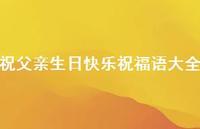 祝父亲生日快乐祝福语大全合集42句精选 祝父亲生日快乐祝福语大全合集42句精选
