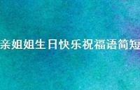 亲姐姐生日快乐祝福语简短合集75句精选 亲姐姐生日快乐祝福语简短合集75句精选