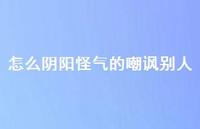 怎么阴阳怪气的嘲讽别人67句汇总 怎么阴阳怪气的嘲讽别人67句汇总
