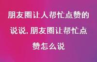 朋友圈让帮忙点赞怎么说【精选100句】 朋友圈让帮忙点赞怎么说【精选100句】