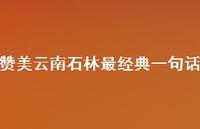 赞美云南石林最经典一句话【100句精选短句合集】 赞美云南石林最经典一句话【100句精选短句合集】