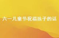 六一儿童节祝福孩子的话40句汇总 六一儿童节祝福孩子的话40句汇总