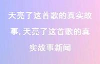 天亮了这首歌的故事新闻【100句文案】 天亮了这首歌的故事新闻【100句文案】
