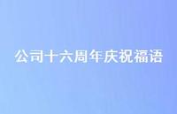公司十六周年庆祝福语合集65句精选 公司十六周年庆祝福语合集65句精选