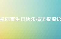 祝同事生日快乐搞笑祝福语合集48句精选 祝同事生日快乐搞笑祝福语合集48句精选