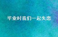 毕业时我们一起失恋38句汇总 毕业时我们一起失恋38句汇总