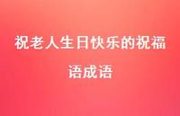 祝老人生日快乐的祝福语成语合集39句精选 祝老人生日快乐的祝福语成语合集39句精选