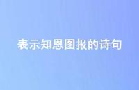 表示知恩图报的诗句(精选69句) 表示知恩图报的诗句(精选69句)