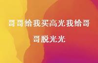 哥哥给我买高光我给哥哥脱光光60句汇总 哥哥给我买高光我给哥哥脱光光60句汇总