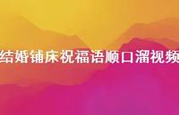 结婚铺床祝福语顺口溜视频合集53句精选 结婚铺床祝福语顺口溜视频合集53句精选