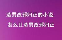 怎么让渣男改邪归正(100句) 怎么让渣男改邪归正(100句)