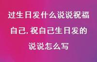 祝自己生日发的说说怎么写【100句文案】 祝自己生日发的说说怎么写【100句文案】