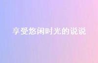 享受悠闲时光的说说(精选66句) 享受悠闲时光的说说(精选66句)