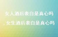女生酒后表白是真心吗【精选100句】