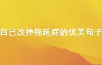 自己改掉拖延症的优美句子【100句精选短句合集】 自己改掉拖延症的优美句子【100句精选短句合集】