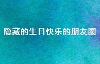 隐藏的生日快乐的朋友圈【100句精选短句合集】 隐藏的生日快乐的朋友圈【100句精选短句合集】