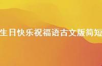 生日快乐祝福语古文版简短合集61句精选 生日快乐祝福语古文版简短合集61句精选