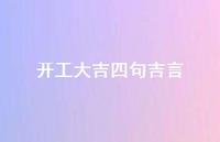 开工大吉四句吉言55句汇总 开工大吉四句吉言55句汇总