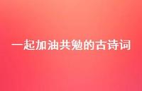 一起加油共勉的古诗词(精选71句) 一起加油共勉的古诗词(精选71句)
