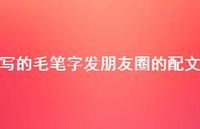 写的毛笔字发朋友圈的配文【100句精选短句合集】 写的毛笔字发朋友圈的配文【100句精选短句合集】