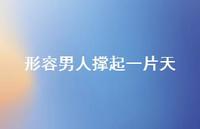 形容男人撑起一片天【100句精选短句合集】 形容男人撑起一片天【100句精选短句合集】
