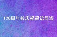120周年校庆祝福语简短合集37句精选 120周年校庆祝福语简短合集37句精选