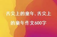 舌尖上的童年作文600字【100句文案精选】 舌尖上的童年作文600字【100句文案精选】