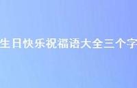 生日快乐祝福语大全三个字合集67句精选 生日快乐祝福语大全三个字合集67句精选