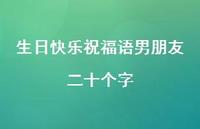 生日快乐祝福语男朋友二十个字合集70句精选 生日快乐祝福语男朋友二十个字合集70句精选