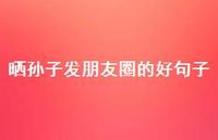 晒孙子发朋友圈的好句子【90句精选短句合集】