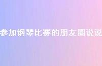 参加钢琴比赛的朋友圈说说【100句精选短句合集】 参加钢琴比赛的朋友圈说说【100句精选短句合集】