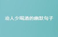 劝人少喝酒的幽默句子40句汇总 劝人少喝酒的幽默句子40句汇总