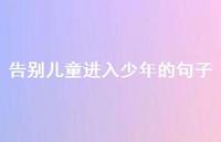 告别儿童进入少年的句子【100句精选短句合集】 告别儿童进入少年的句子【100句精选短句合集】