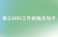 表示回归工作的精美句子75句汇总 表示回归工作的精美句子75句汇总