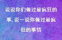说一说你做过最疯狂的事情(100句) 说一说你做过最疯狂的事情(100句)