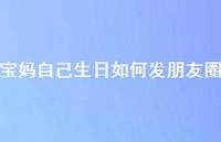 宝妈自己生日如何发朋友圈67句汇总 宝妈自己生日如何发朋友圈67句汇总