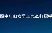 跟中年妇女早上怎么打招呼65句汇总