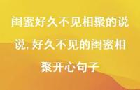 好久不见的闺蜜相聚开心句子(100句) 好久不见的闺蜜相聚开心句子(100句)