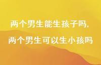 两个男生可以生小孩吗【100句文案】 两个男生可以生小孩吗【100句文案】