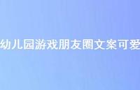 幼儿园游戏朋友圈文案可爱【100句精选短句合集】 幼儿园游戏朋友圈文案可爱【100句精选短句合集】