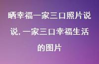 一家三口幸福生活的图片(100句) 一家三口幸福生活的图片(100句)