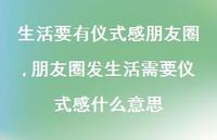 朋友圈发生活需要仪式感什么意思(100句) 朋友圈发生活需要仪式感什么意思(100句)