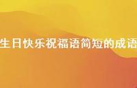 生日快乐祝福语简短的成语合集61句精选 生日快乐祝福语简短的成语合集61句精选