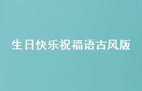 生日快乐祝福语古风版合集57句精选 生日快乐祝福语古风版合集57句精选