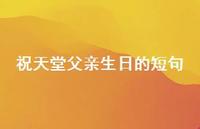祝天堂父亲生日的短句【100句精选短句合集】 祝天堂父亲生日的短句【100句精选短句合集】
