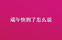 端午快到了怎么说56句汇总 端午快到了怎么说56句汇总