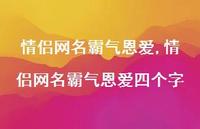 情侣网名霸气恩爱四个字【100句文案精选】 情侣网名霸气恩爱四个字【100句文案精选】