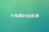 不悔那时初相遇70句汇总 不悔那时初相遇70句汇总